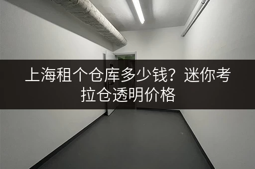 上海租个仓库多少钱？迷你考拉仓透明价格，高性价比之选
