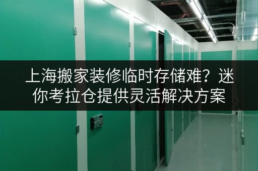 上海搬家装修临时存储难？迷你考拉仓提供灵活解决方案