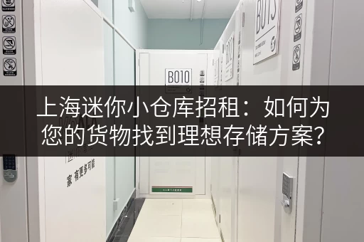 上海迷你小仓库招租:如何为您的货物找到理想存储方案?- 迷你考拉仓 上海迷你小仓库招租:如何为您的货物找到理想存储方案?- 迷你考拉仓