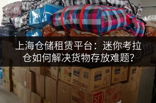上海仓储租赁平台:迷你考拉仓如何解决货物存放难题? 上海仓储租赁平台:迷你考拉仓如何解决货物存放难题?