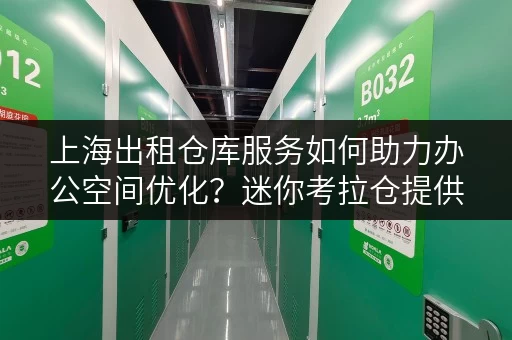 上海出租仓库服务如何助力办公空间优化?迷你考拉仓提供企业存储解决方案 上海出租仓库服务如何助力办公空间优化?迷你考拉仓提供企业存储解决方案