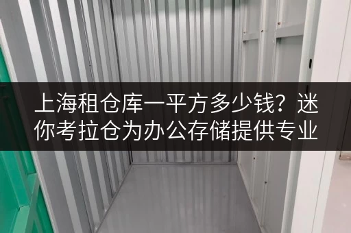 上海租仓库一平方多少钱?迷你考拉仓为办公存储提供专业解决方案 上海租仓库一平方多少钱?迷你考拉仓为办公存储提供专业解决方案