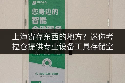 上海寄存东西的地方？迷你考拉仓提供专业设备工具存储空间