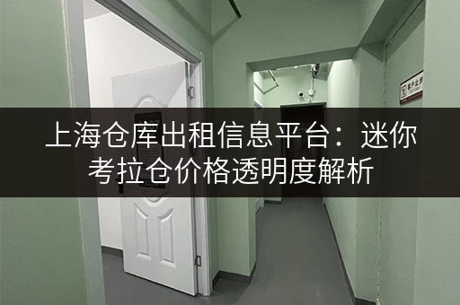 上海仓库出租信息平台:迷你考拉仓价格透明度解析 上海仓库出租信息平台:迷你考拉仓价格透明度解析