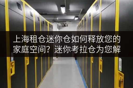 上海租仓迷你仓如何释放您的家庭空间？迷你考拉仓为您解忧