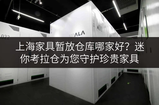 上海家具暂放仓库哪家好?迷你考拉仓为您守护珍贵家具 上海家具暂放仓库哪家好?迷你考拉仓为您守护珍贵家具