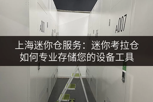 上海迷你仓服务：迷你考拉仓如何专业存储您的设备工具