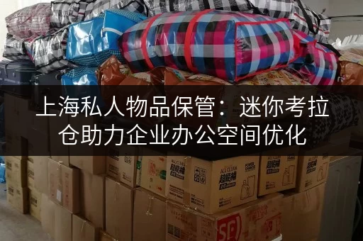上海私人物品保管：迷你考拉仓助力企业办公空间优化