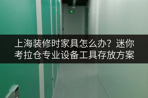 上海装修时家具怎么办？迷你考拉仓专业设备工具存放方案