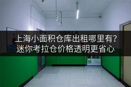 上海小面积仓库出租哪里有？迷你考拉仓价格透明更省心