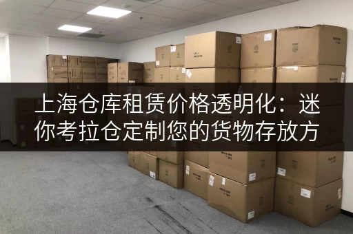 上海仓库租赁价格透明化:迷你考拉仓定制您的货物存放方案 上海仓库租赁价格透明化:迷你考拉仓定制您的货物存放方案