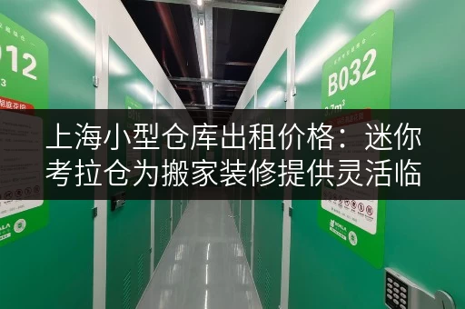 上海小型仓库出租价格：迷你考拉仓为搬家装修提供灵活临时存储方案