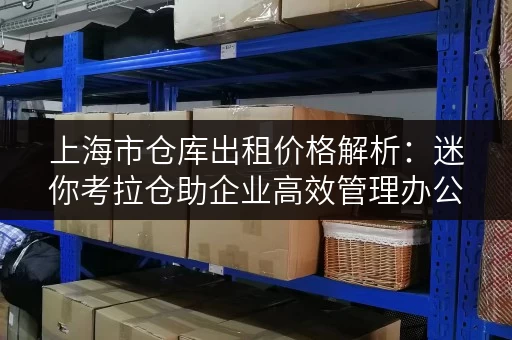 上海市仓库出租价格解析:迷你考拉仓助企业高效管理办公用品 上海市仓库出租价格解析:迷你考拉仓助企业高效管理办公用品