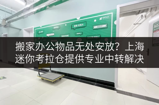 搬家办公物品无处安放？上海迷你考拉仓提供专业中转解决方案