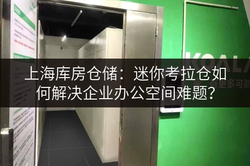 上海库房仓储：迷你考拉仓如何解决企业办公空间难题？
