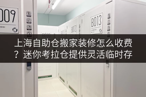 上海自助仓搬家装修怎么收费？迷你考拉仓提供灵活临时存储方案