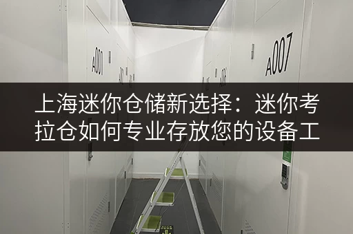 上海迷你仓储新选择:迷你考拉仓如何专业存放您的设备工具 上海迷你仓储新选择:迷你考拉仓如何专业存放您的设备工具