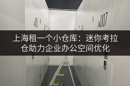 上海租一个小仓库：迷你考拉仓助力企业办公空间优化