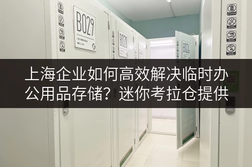上海企业如何高效解决临时办公用品存储?迷你考拉仓提供灵活解决方案 上海企业如何高效解决临时办公用品存储?迷你考拉仓提供灵活解决方案