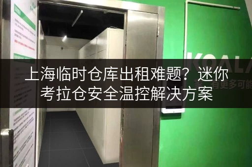上海临时仓库出租难题?迷你考拉仓安全温控解决方案 上海临时仓库出租难题?迷你考拉仓安全温控解决方案