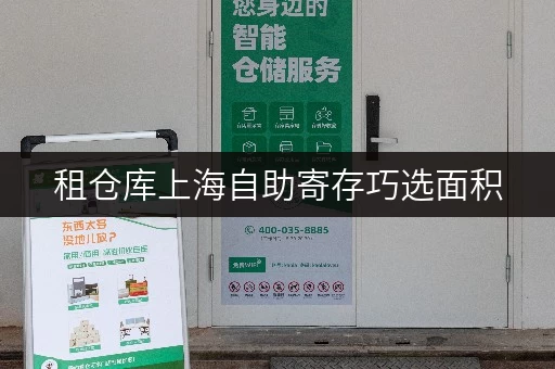 租仓库上海自助寄存巧选面积,让存储空间更实用 租仓库上海自助寄存巧选面积,让存储空间更实用