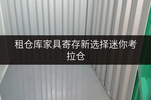 租仓库家具寄存新选择迷你考拉仓,让上海家具存放更便捷 租仓库家具寄存新选择迷你考拉仓,让上海家具存放更便捷