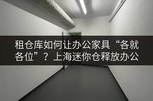 租仓库如何让办公家具“各就各位”?上海迷你仓释放办公空间新思路 租仓库如何让办公家具“各就各位”?上海迷你仓释放办公空间新思路