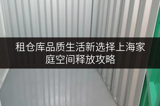 租仓库品质生活新选择上海家庭空间释放攻略，迷你仓如何提升居住品质？