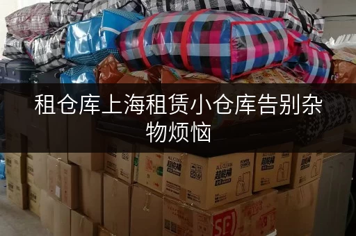 租仓库上海租赁小仓库告别杂物烦恼,货物存放更省心的解决方案 租仓库上海租赁小仓库告别杂物烦恼,货物存放更省心的解决方案
