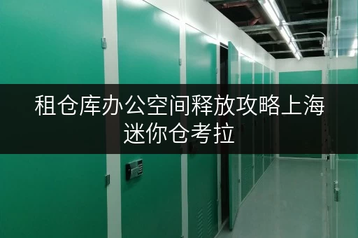 租仓库办公空间释放攻略上海迷你仓考拉,让工作更高效 租仓库办公空间释放攻略上海迷你仓考拉,让工作更高效