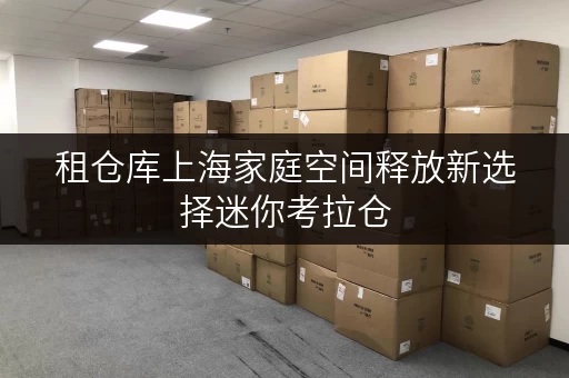 租仓库上海家庭空间释放新选择迷你考拉仓,让储物更便捷 租仓库上海家庭空间释放新选择迷你考拉仓,让储物更便捷