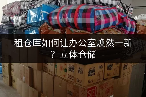 租仓库如何让办公室焕然一新?立体仓储,释放办公空间新可能 租仓库如何让办公室焕然一新?立体仓储,释放办公空间新可能