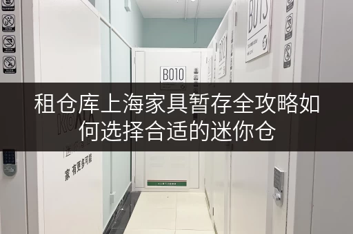 租仓库上海家具暂存全攻略如何选择合适的迷你仓 租仓库上海家具暂存全攻略如何选择合适的迷你仓