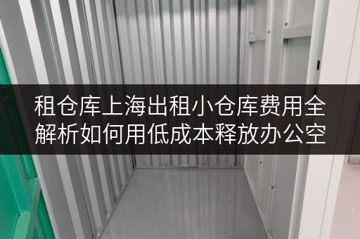 租仓库上海出租小仓库费用全解析如何用低成本释放办公空间 租仓库上海出租小仓库费用全解析如何用低成本释放办公空间