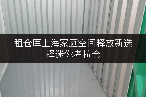 租仓库上海家庭空间释放新选择迷你考拉仓,让家更温馨 租仓库上海家庭空间释放新选择迷你考拉仓,让家更温馨