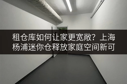 租仓库如何让家更宽敞?上海杨浦迷你仓释放家庭空间新可能 租仓库如何让家更宽敞?上海杨浦迷你仓释放家庭空间新可能