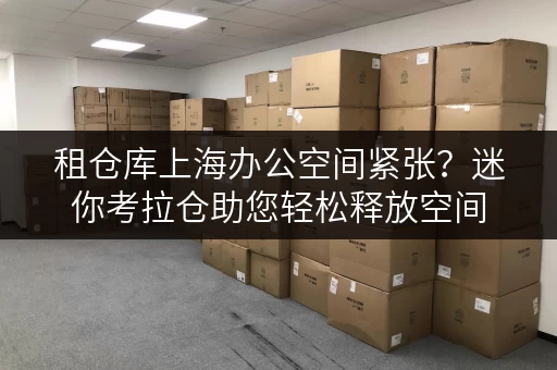 租仓库上海办公空间紧张?迷你考拉仓助您轻松释放空间 租仓库上海办公空间紧张?迷你考拉仓助您轻松释放空间