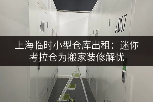 上海临时小型仓库出租:迷你考拉仓为搬家装修解忧 上海临时小型仓库出租:迷你考拉仓为搬家装修解忧