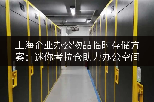上海企业办公物品临时存储方案:迷你考拉仓助力办公空间优化 上海企业办公物品临时存储方案:迷你考拉仓助力办公空间优化