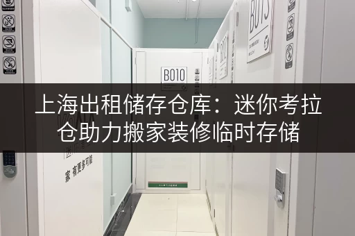 上海出租储存仓库:迷你考拉仓助力搬家装修临时存储 上海出租储存仓库:迷你考拉仓助力搬家装修临时存储