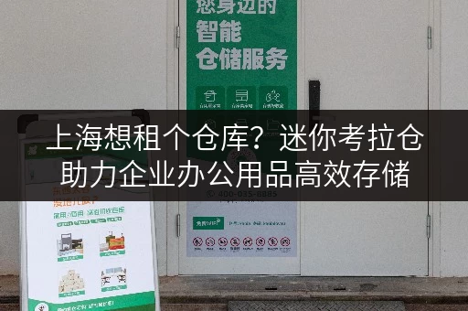 上海想租个仓库?迷你考拉仓助力企业办公用品高效存储 上海想租个仓库?迷你考拉仓助力企业办公用品高效存储