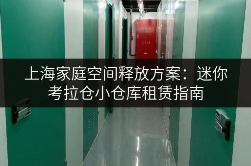 上海家庭空间释放方案:迷你考拉仓小仓库租赁指南 上海家庭空间释放方案:迷你考拉仓小仓库租赁指南