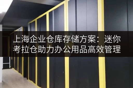 上海企业仓库存储方案:迷你考拉仓助力办公用品高效管理 上海企业仓库存储方案:迷你考拉仓助力办公用品高效管理